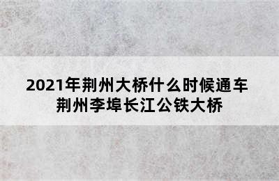 2021年荆州大桥什么时候通车 荆州李埠长江公铁大桥